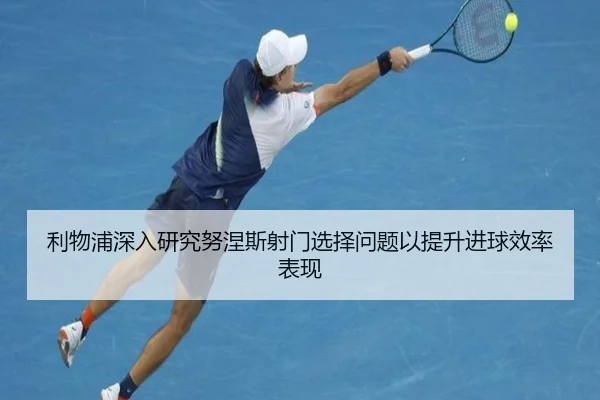 利物浦深入研究努涅斯射门选择问题以提升进球效率表现