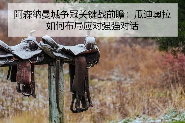 阿森纳曼城争冠关键战前瞻：瓜迪奥拉如何布局应对强强对话