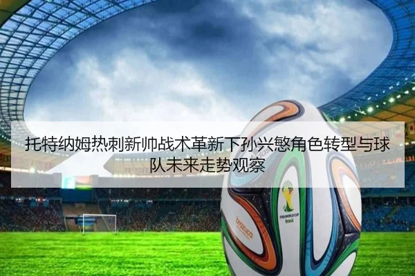 托特纳姆热刺新帅战术革新下孙兴慜角色转型与球队未来走势观察