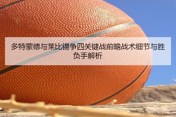 多特蒙德与莱比锡争四关键战前瞻战术细节与胜负手解析