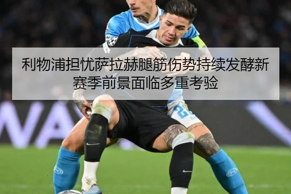 利物浦担忧萨拉赫腿筋伤势持续发酵新赛季前景面临多重考验