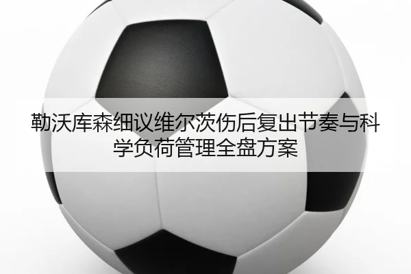 勒沃库森细议维尔茨伤后复出节奏与科学负荷管理全盘方案