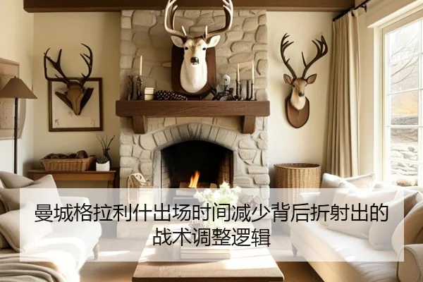 曼城格拉利什出场时间减少背后折射出的战术调整逻辑