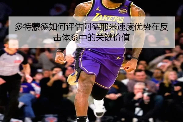 多特蒙德如何评估阿德耶米速度优势在反击体系中的关键价值