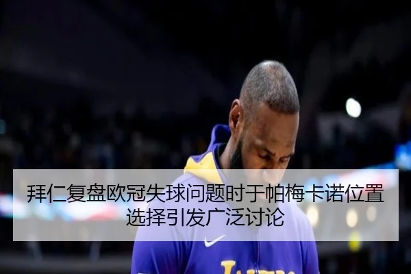 拜仁复盘欧冠失球问题时于帕梅卡诺位置选择引发广泛讨论