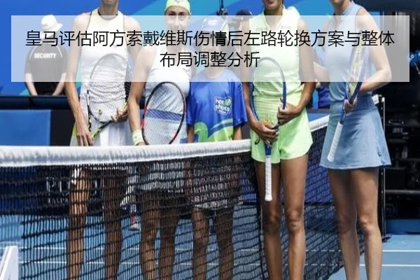 皇马评估阿方索戴维斯伤情后左路轮换方案与整体布局调整分析